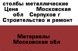 столбы металлические › Цена ­ 210 - Московская обл., Серпухов г. Строительство и ремонт » Материалы   . Московская обл.